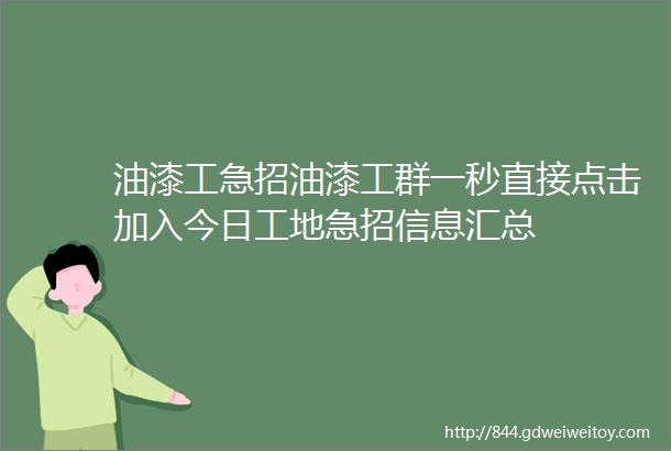 油漆工急招油漆工群一秒直接点击加入今日工地急招信息汇总